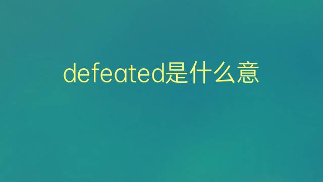 defeated是什么意思 defeated的翻译、读音、例句、中文解释