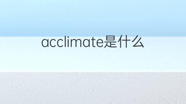 acclimate是什么意思 acclimate的翻译、读音、例句、中文解释