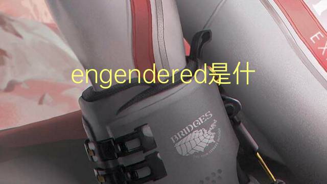 engendered是什么意思 engendered的翻译、读音、例句、中文解释