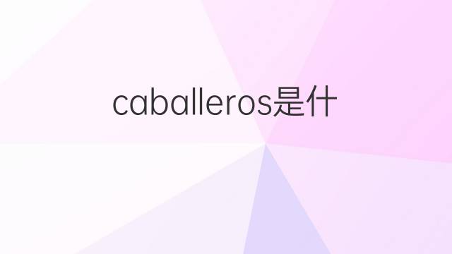 caballeros是什么意思 caballeros的翻译、读音、例句、中文解释