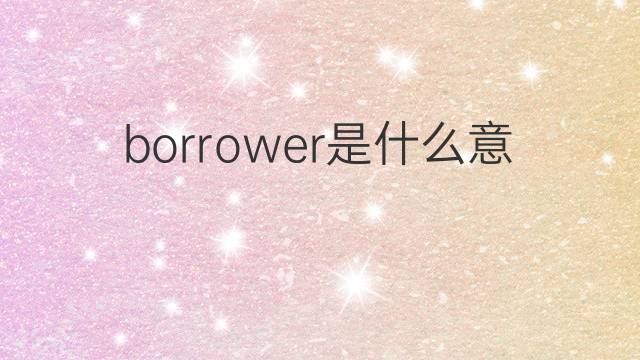 borrower是什么意思 borrower的翻译、读音、例句、中文解释