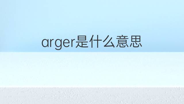 arger是什么意思 arger的翻译、读音、例句、中文解释