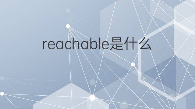 reachable是什么意思 reachable的翻译、读音、例句、中文解释