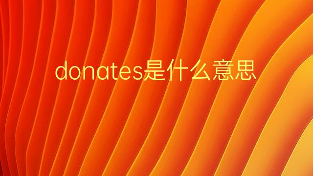 donates是什么意思 donates的翻译、读音、例句、中文解释