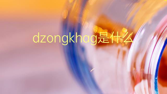 dzongkhag是什么意思 dzongkhag的翻译、读音、例句、中文解释