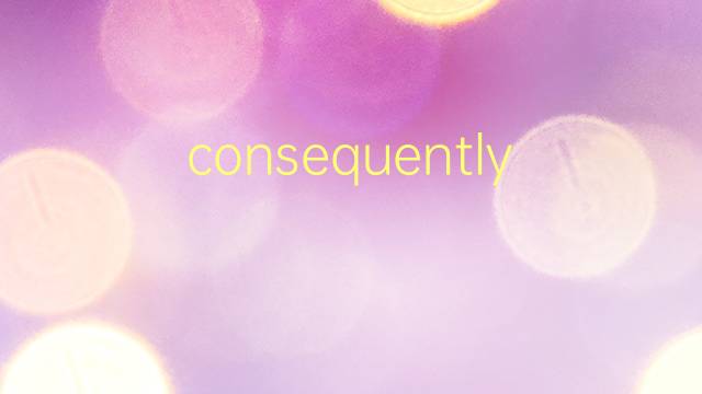 consequently是什么意思 consequently的翻译、读音、例句、中文解释