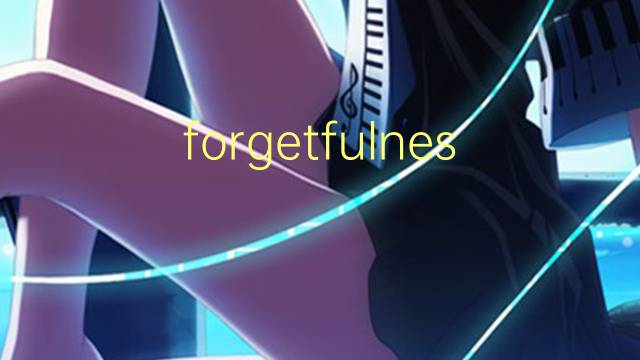 forgetfulness是什么意思 forgetfulness的翻译、读音、例句、中文解释