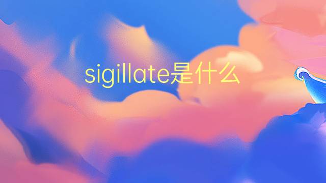 sigillate是什么意思 sigillate的翻译、读音、例句、中文解释