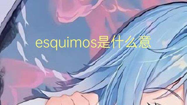 esquimos是什么意思 esquimos的翻译、读音、例句、中文解释