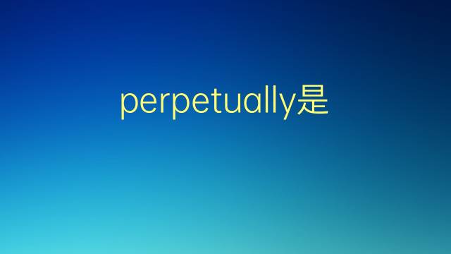 perpetually是什么意思 perpetually的翻译、读音、例句、中文解释