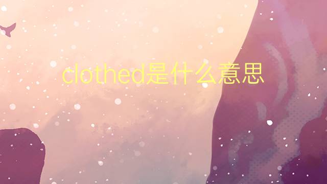 clothed是什么意思 clothed的翻译、读音、例句、中文解释