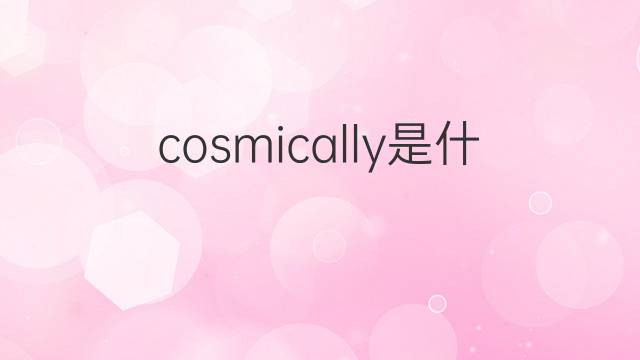 cosmically是什么意思 cosmically的翻译、读音、例句、中文解释