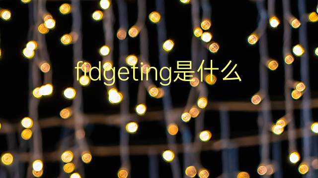 fidgeting是什么意思 fidgeting的翻译、读音、例句、中文解释