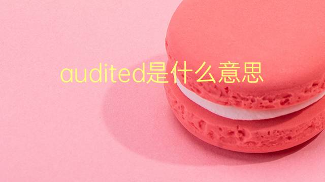 audited是什么意思 audited的翻译、读音、例句、中文解释