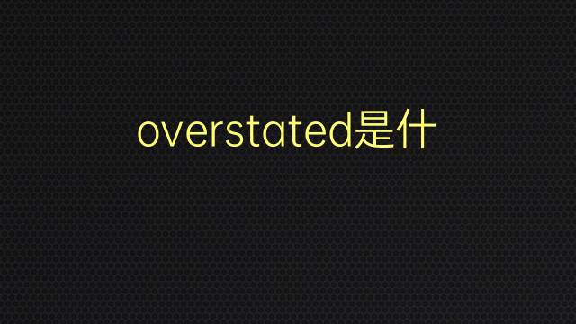 overstated是什么意思 overstated的翻译、读音、例句、中文解释