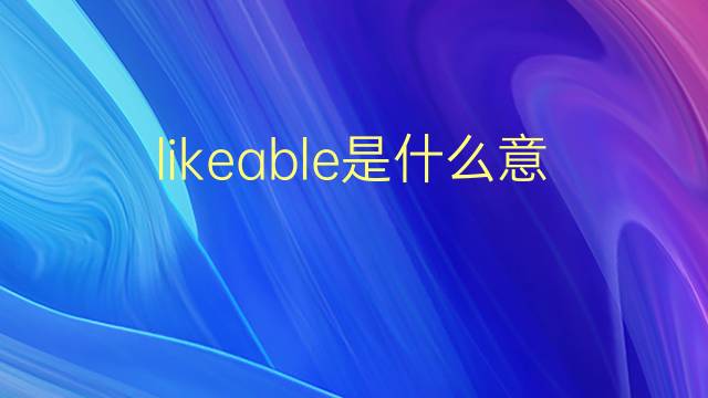 likeable是什么意思 likeable的翻译、读音、例句、中文解释