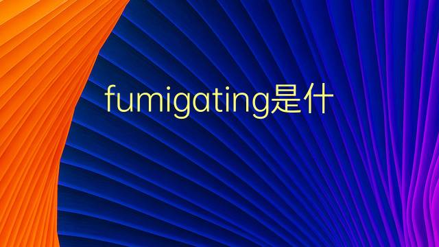 fumigating是什么意思 fumigating的翻译、读音、例句、中文解释