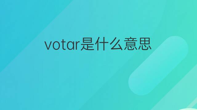 votar是什么意思 votar的翻译、读音、例句、中文解释