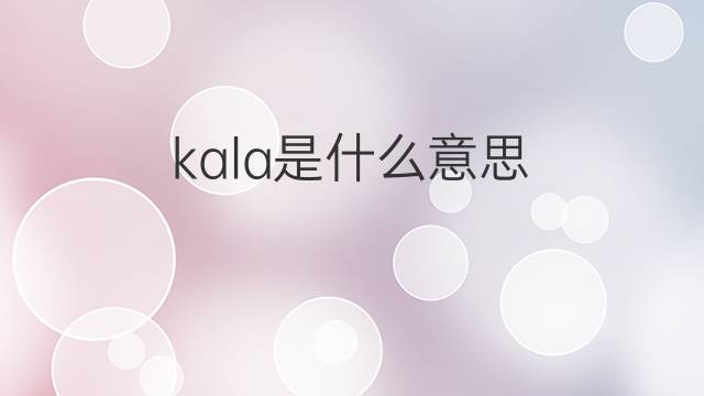 kala是什么意思 kala的翻译、读音、例句、中文解释