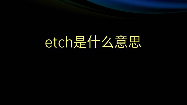 etch是什么意思 etch的翻译、读音、例句、中文解释