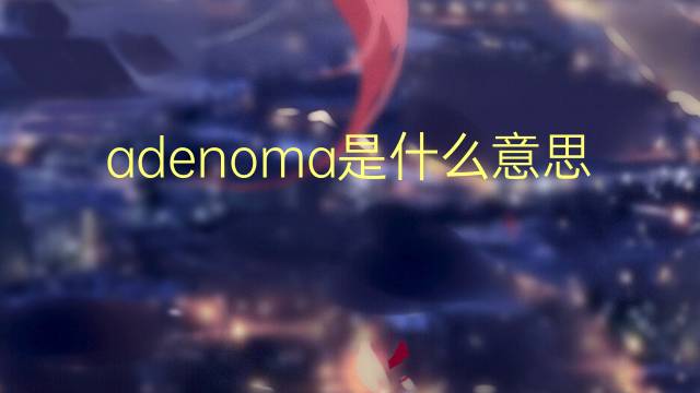 adenoma是什么意思 adenoma的翻译、读音、例句、中文解释