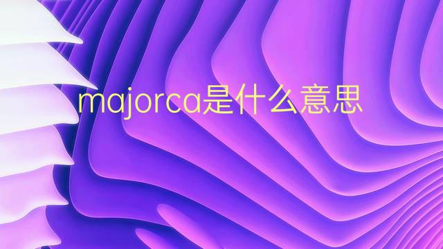 majorca是什么意思 majorca的翻译、读音、例句、中文解释