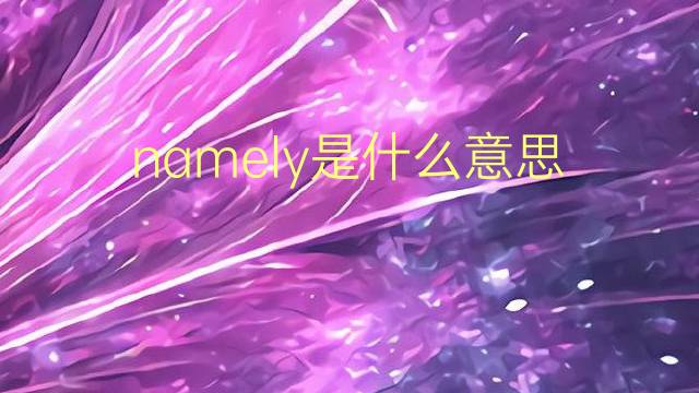 namely是什么意思 namely的翻译、读音、例句、中文解释