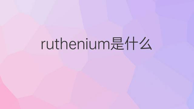 ruthenium是什么意思 ruthenium的翻译、读音、例句、中文解释