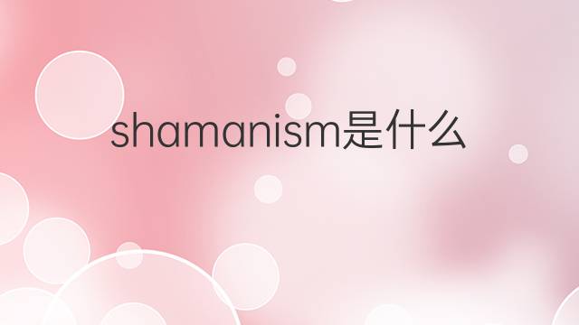 shamanism是什么意思 shamanism的翻译、读音、例句、中文解释