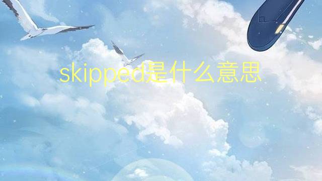 skipped是什么意思 skipped的翻译、读音、例句、中文解释