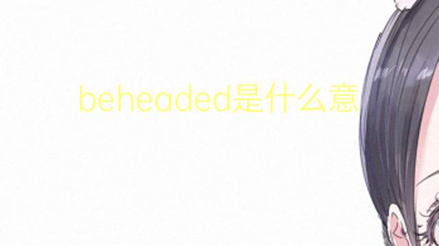 beheaded是什么意思 beheaded的翻译、读音、例句、中文解释