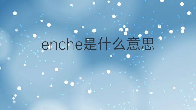 enche是什么意思 enche的翻译、读音、例句、中文解释