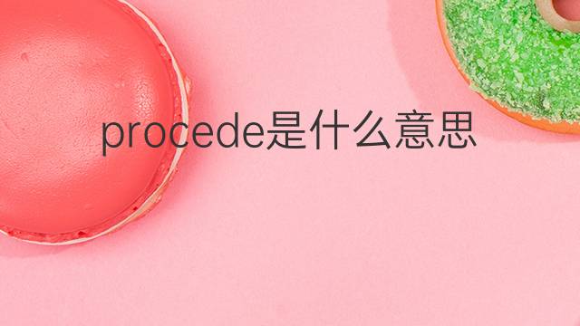 procede是什么意思 procede的翻译、读音、例句、中文解释