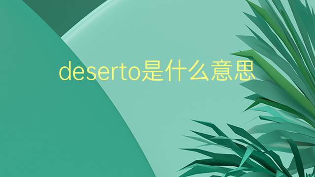 deserto是什么意思 deserto的翻译、读音、例句、中文解释