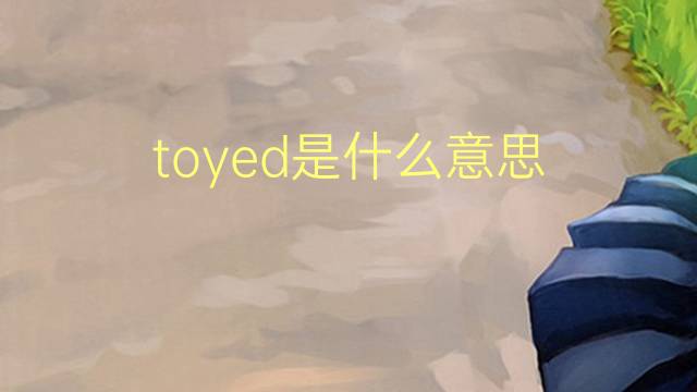 toyed是什么意思 toyed的翻译、读音、例句、中文解释