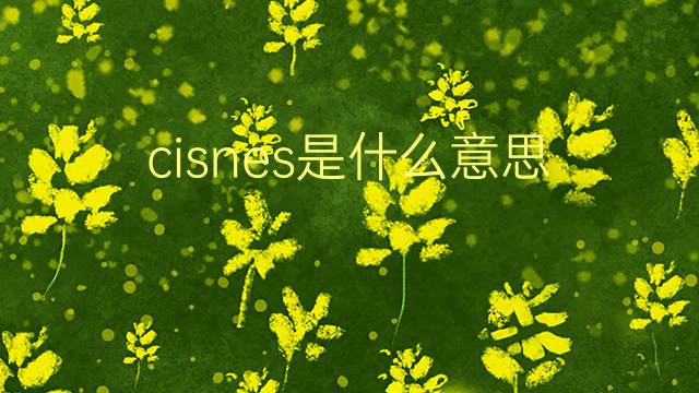 cisnes是什么意思 cisnes的翻译、读音、例句、中文解释