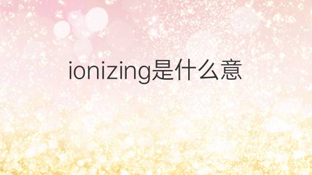 ionizing是什么意思 ionizing的翻译、读音、例句、中文解释