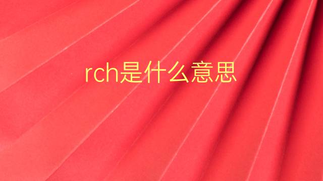 rch是什么意思 rch的翻译、读音、例句、中文解释