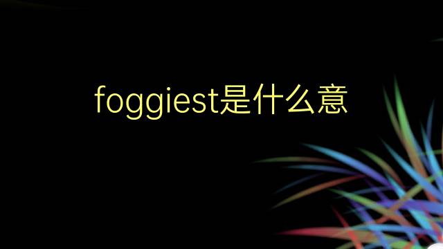 foggiest是什么意思 foggiest的翻译、读音、例句、中文解释