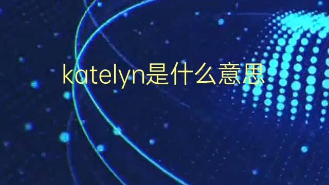 katelyn是什么意思 katelyn的翻译、读音、例句、中文解释