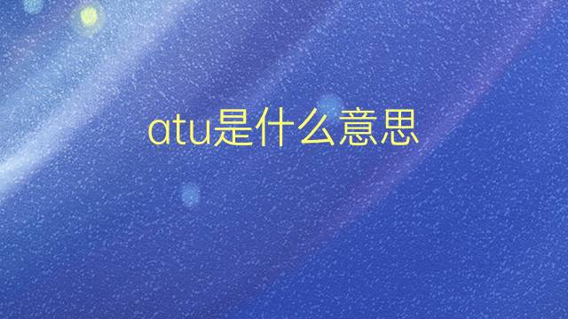 atu是什么意思 atu的翻译、读音、例句、中文解释