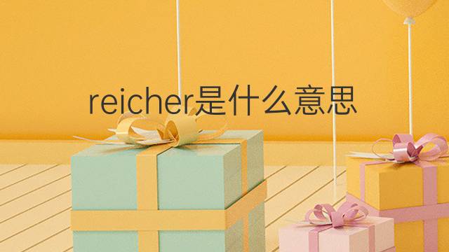 reicher是什么意思 reicher的翻译、读音、例句、中文解释