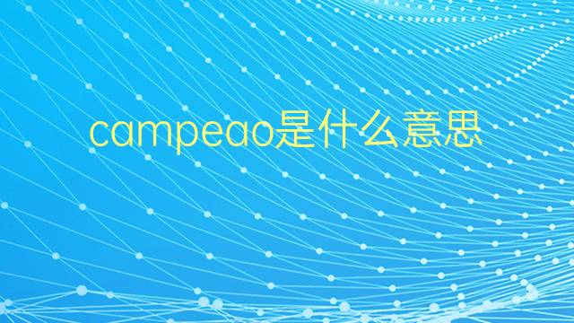 campeao是什么意思 campeao的翻译、读音、例句、中文解释