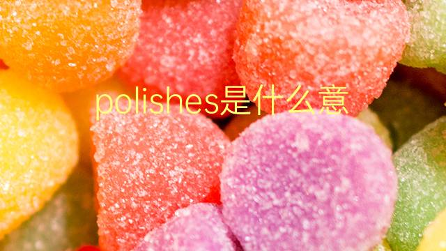 polishes是什么意思 polishes的翻译、读音、例句、中文解释