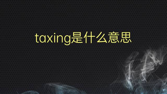 taxing是什么意思 taxing的翻译、读音、例句、中文解释