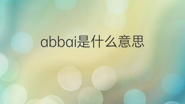 abbai是什么意思 abbai的翻译、读音、例句、中文解释