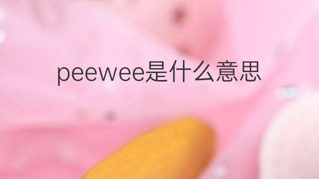 peewee是什么意思 peewee的翻译、读音、例句、中文解释