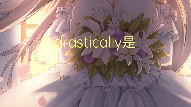 drastically是什么意思 drastically的翻译、读音、例句、中文解释