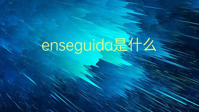 enseguida是什么意思 enseguida的翻译、读音、例句、中文解释