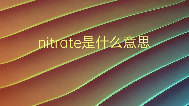 nitrate是什么意思 nitrate的翻译、读音、例句、中文解释